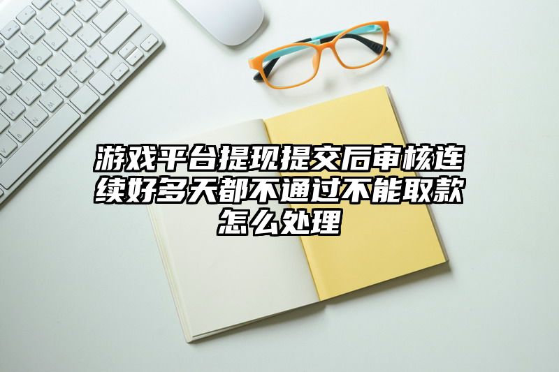 游戏平台提现提交后审核连续好多天都不通过不能取款怎么处理