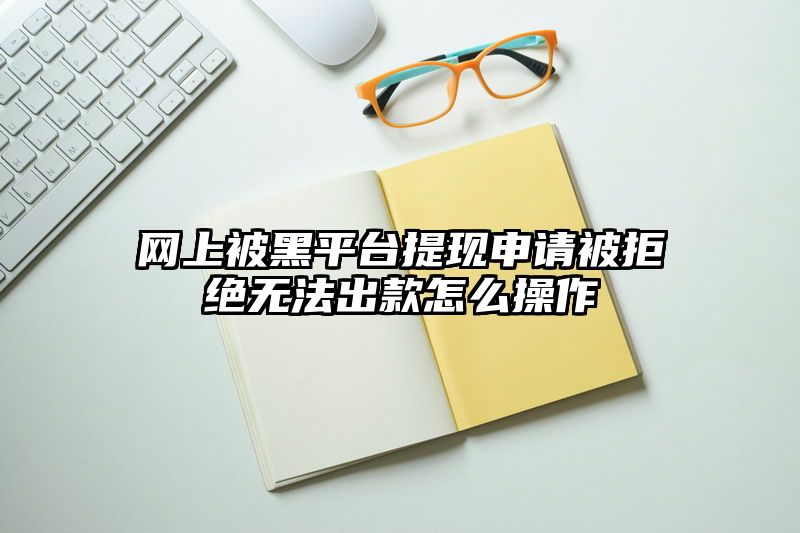 网上被黑平台提现申请被拒绝无法出款怎么操作