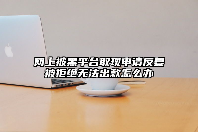 网上被黑平台取现申请反复被拒绝无法出款怎么办