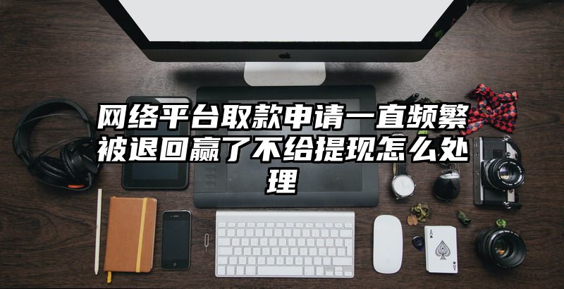 网络平台取款申请一直频繁被退回赢了不给提现怎么处理
