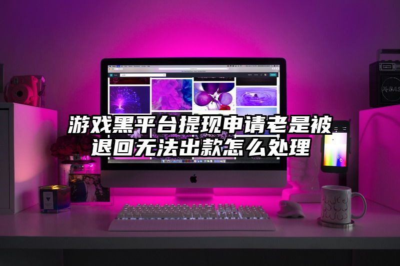 游戏黑平台提现申请老是被退回无法出款怎么处理