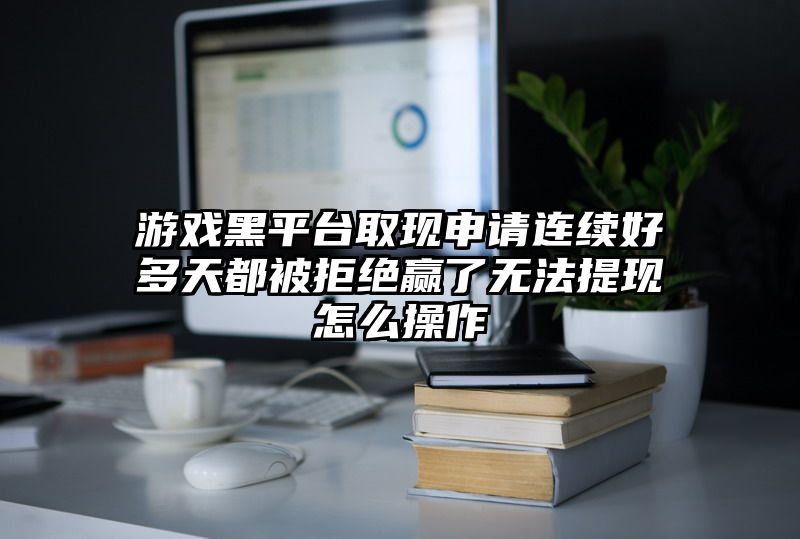 游戏黑平台取现申请连续好多天都被拒绝赢了无法提现怎么操作