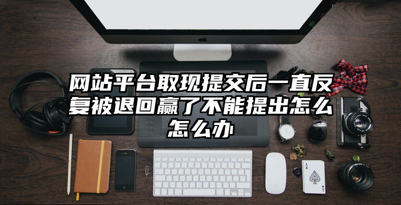 网站平台取现提交后一直反复被退回赢了不能提出怎么怎么办