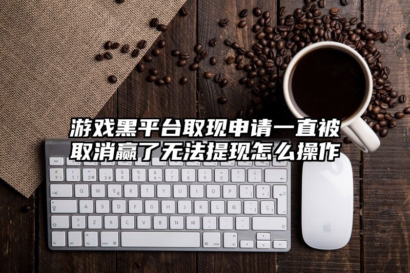 游戏黑平台取现申请一直被取消赢了无法提现怎么操作