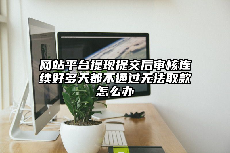 网站平台提现提交后审核连续好多天都不通过无法取款怎么办