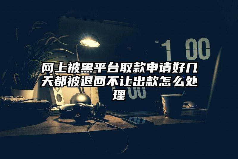 网上被黑平台取款申请好几天都被退回不让出款怎么处理