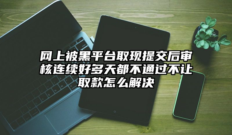 网上被黑平台取现提交后审核连续好多天都不通过不让取款怎么解决