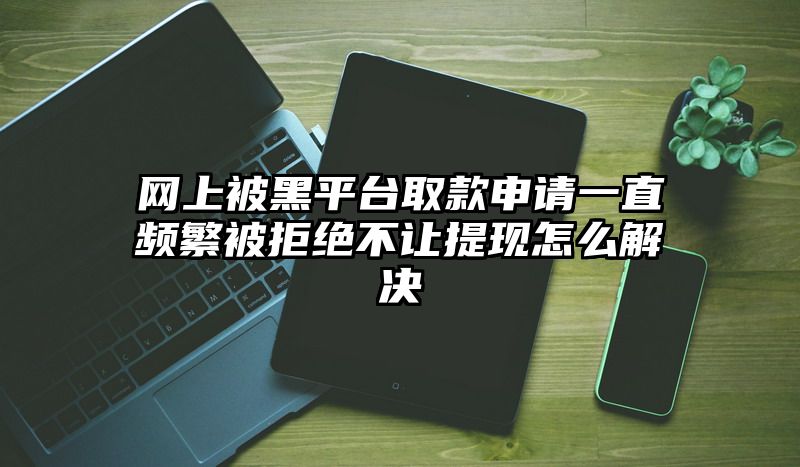 网上被黑平台取款申请一直频繁被拒绝不让提现怎么解决