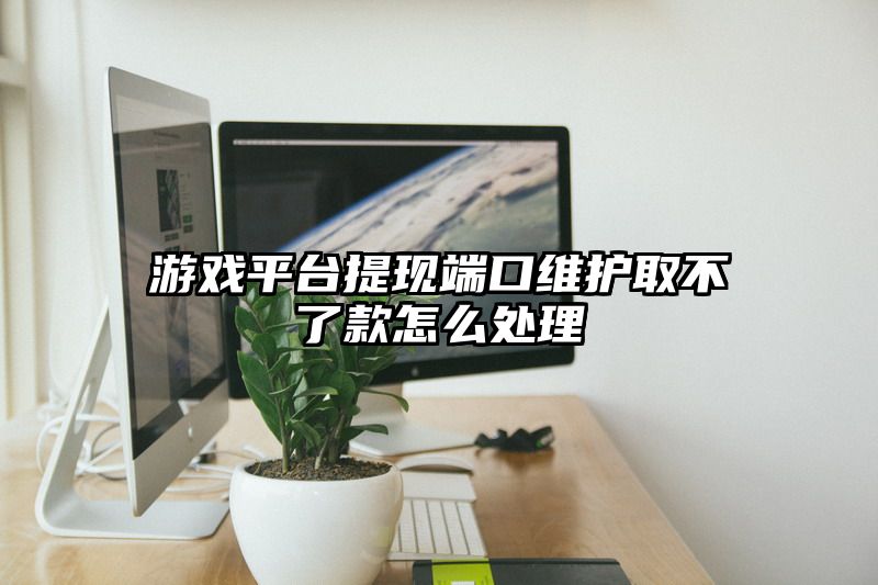 游戏平台提现端口维护取不了款怎么处理