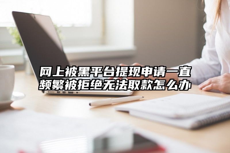 网上被黑平台提现申请一直频繁被拒绝无法取款怎么办