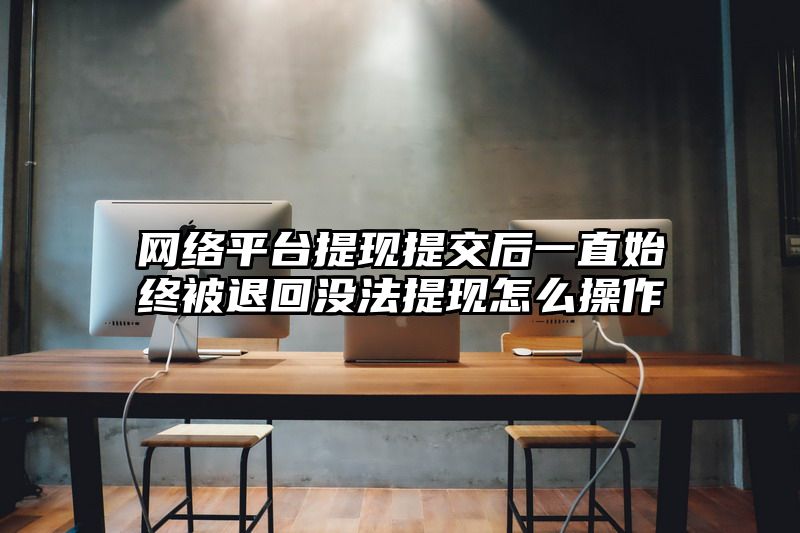 网络平台提现提交后一直始终被退回没法提现怎么操作