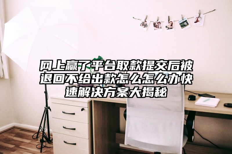 网上赢了平台取款提交后被退回不给出款怎么怎么办快速解决方案大揭秘
