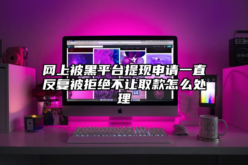 网上被黑平台提现申请一直反复被拒绝不让取款怎么处理