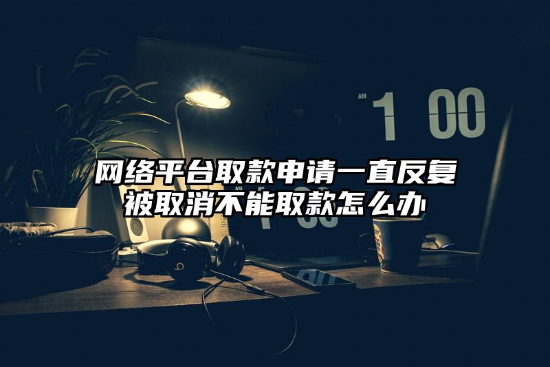 网络平台取款申请一直反复被取消不能取款怎么办