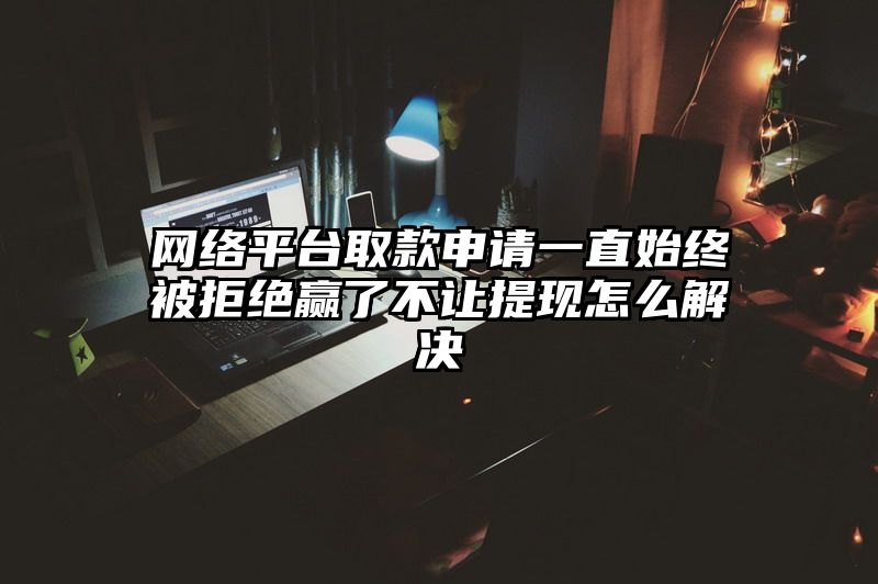 网络平台取款申请一直始终被拒绝赢了不让提现怎么解决