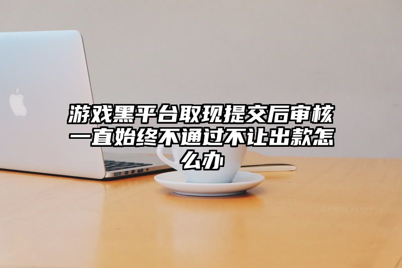 游戏黑平台取现提交后审核一直始终不通过不让出款怎么办