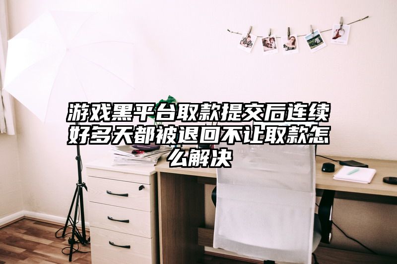 游戏黑平台取款提交后连续好多天都被退回不让取款怎么解决