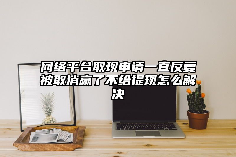 网络平台取现申请一直反复被取消赢了不给提现怎么解决