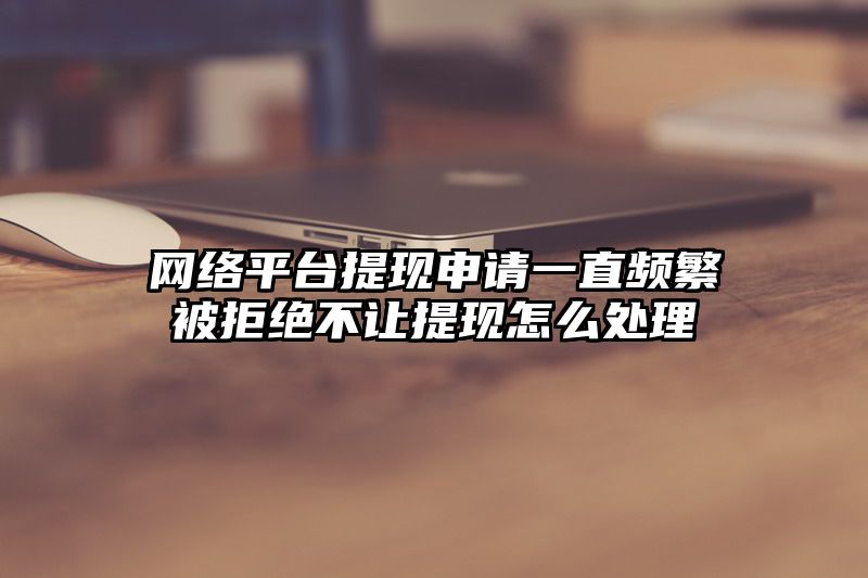 网络平台提现申请一直频繁被拒绝不让提现怎么处理
