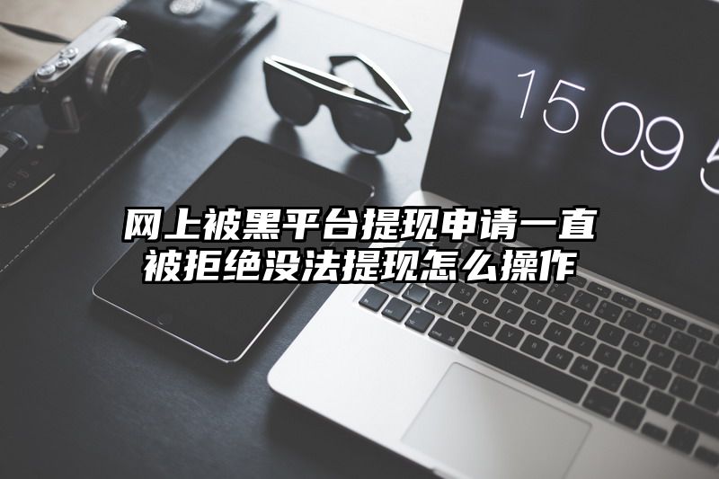 网上被黑平台提现申请一直被拒绝没法提现怎么操作