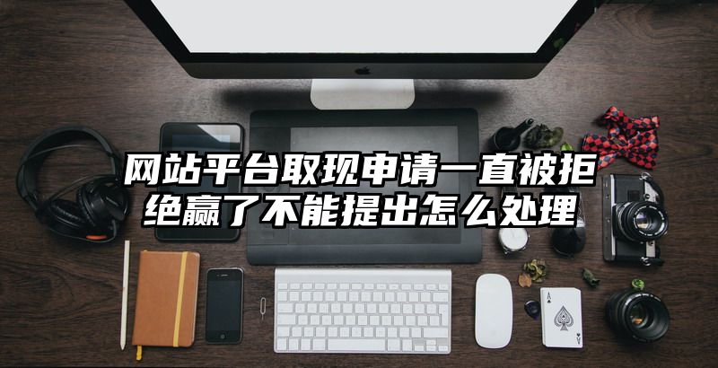 网站平台取现申请一直被拒绝赢了不能提出怎么处理