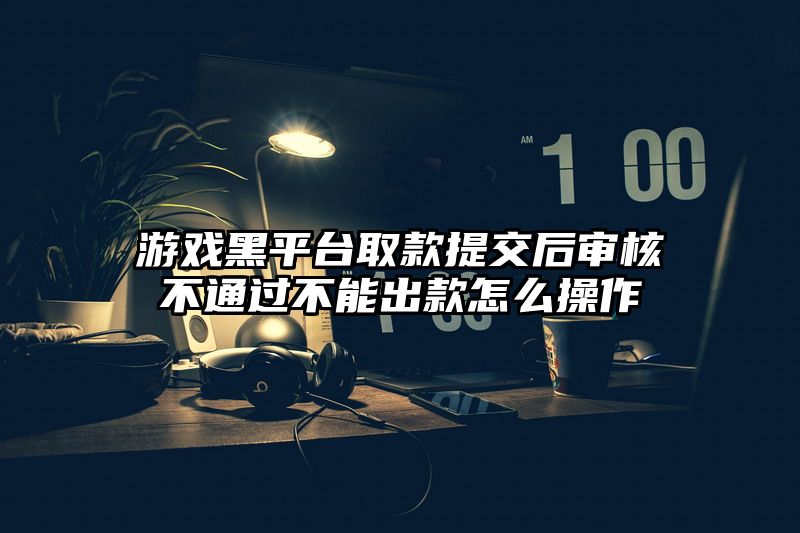 游戏黑平台取款提交后审核不通过不能出款怎么操作