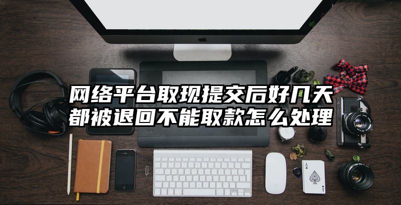 网络平台取现提交后好几天都被退回不能取款怎么处理