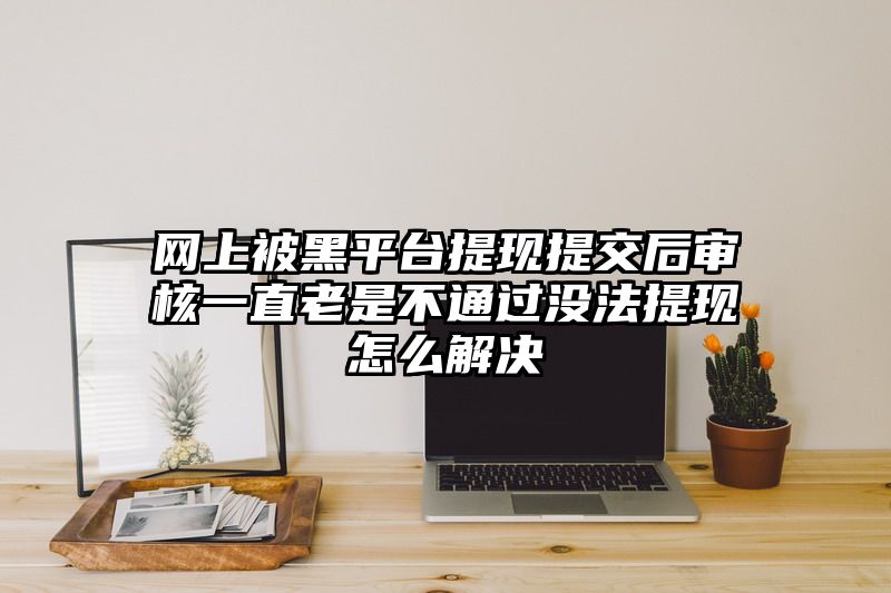 网上被黑平台提现提交后审核一直老是不通过没法提现怎么解决