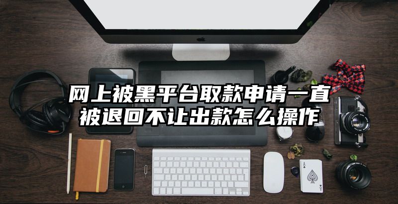 网上被黑平台取款申请一直被退回不让出款怎么操作