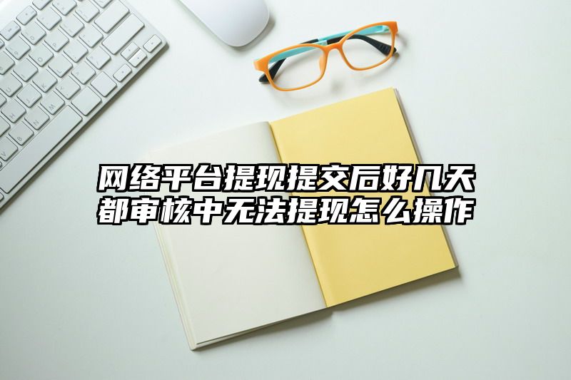 网络平台提现提交后好几天都审核中无法提现怎么操作