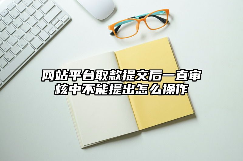 网站平台取款提交后一直审核中不能提出怎么操作