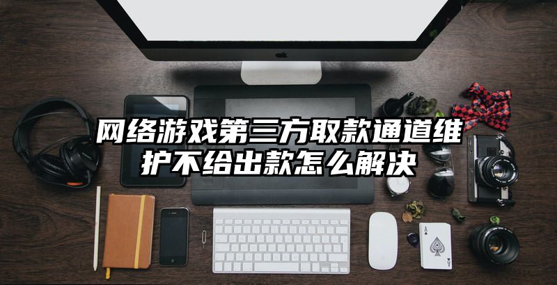 网络游戏第三方取款通道维护不给出款怎么解决