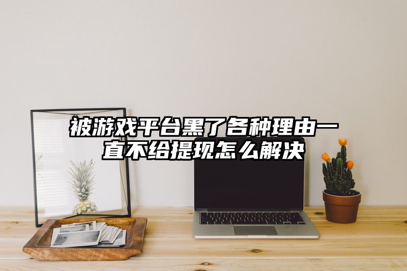被游戏平台黑了各种理由一直不给提现怎么解决