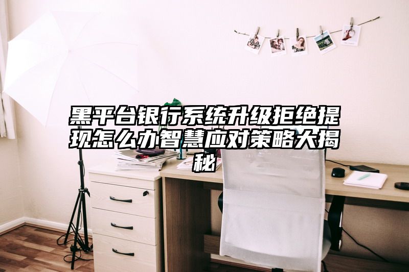 黑平台银行系统升级拒绝提现怎么办智慧应对策略大揭秘