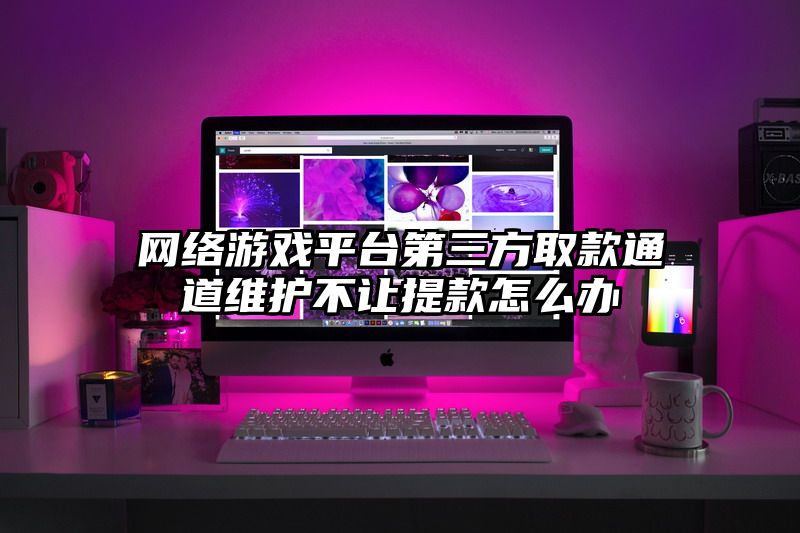 网络游戏平台第三方取款通道维护不让提款怎么办