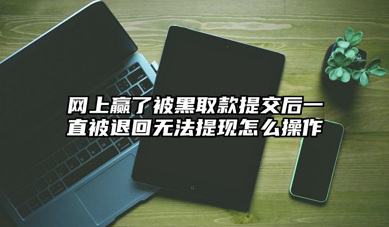 网上赢了被黑取款提交后一直被退回无法提现怎么操作