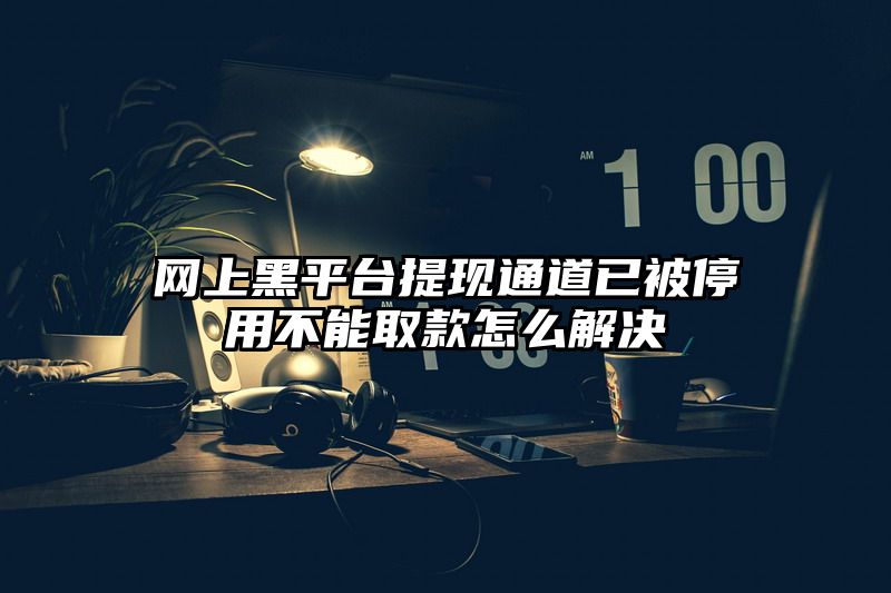 网上黑平台提现通道已被停用不能取款怎么解决