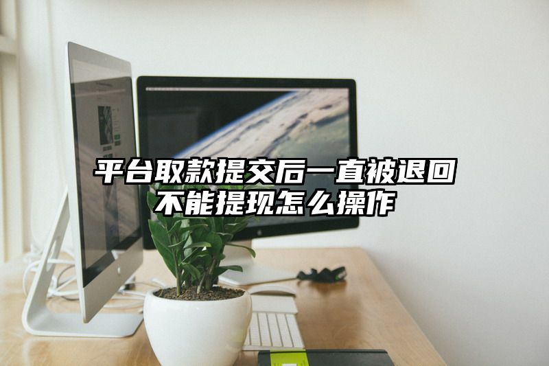平台取款提交后一直被退回不能提现怎么操作