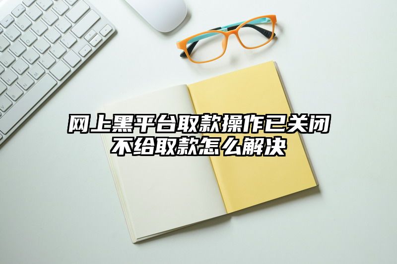 网上黑平台取款操作已关闭不给取款怎么解决