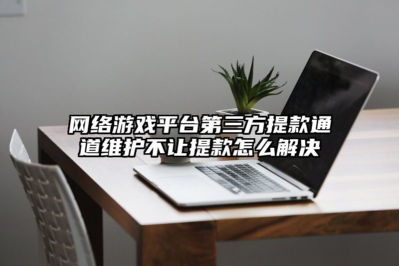 网络游戏平台第三方提款通道维护不让提款怎么解决