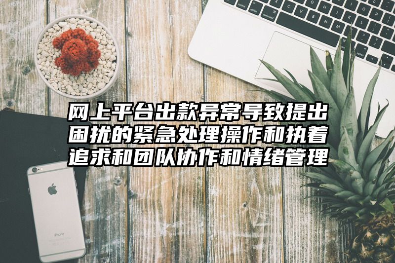 网上平台出款异常导致提出困扰的紧急处理操作和执着追求和团队协作和情绪管理