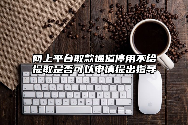 网上平台取款通道停用不给提取是否可以申请提出指导