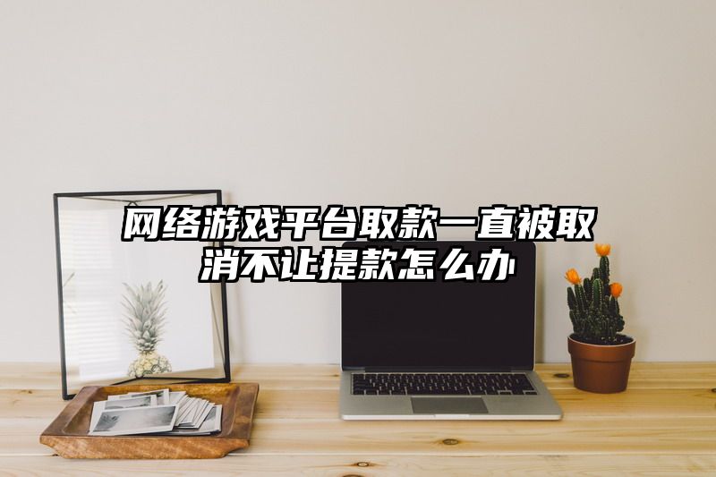 网络游戏平台取款一直被取消不让提款怎么办