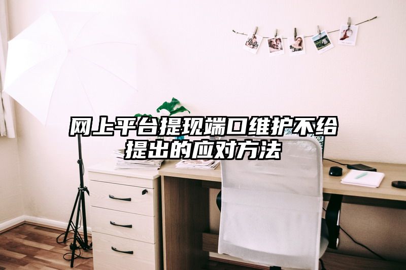 网上平台提现端口维护不给提出的应对方法