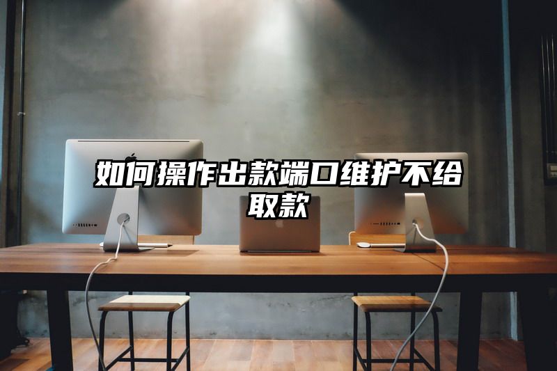 如何操作出款端口维护不给取款