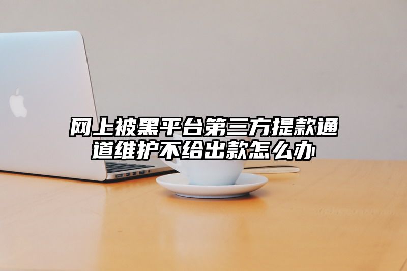网上被黑平台第三方提款通道维护不给出款怎么办