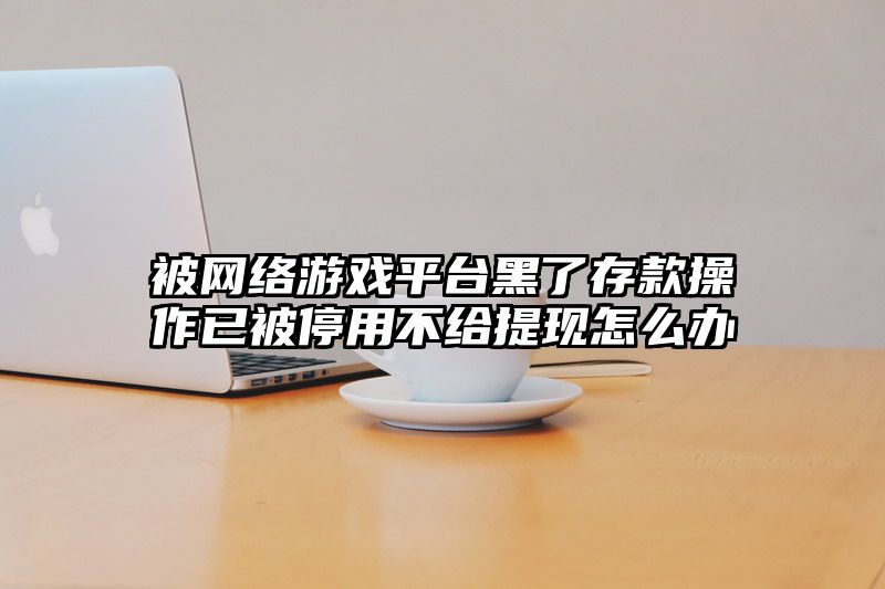 被网络游戏平台黑了存款操作已被停用不给提现怎么办