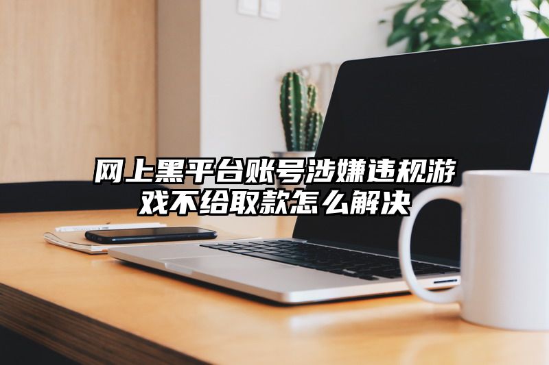 网上黑平台账号涉嫌违规游戏不给取款怎么解决