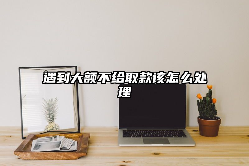 遇到大额不给取款该怎么处理