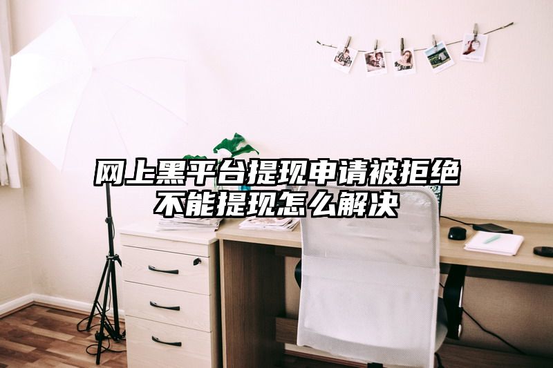 网上黑平台提现申请被拒绝不能提现怎么解决
